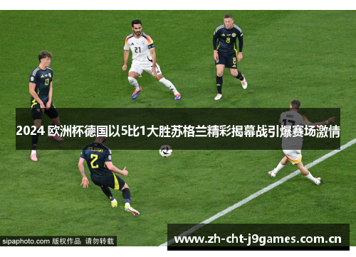 2024 欧洲杯德国以5比1大胜苏格兰精彩揭幕战引爆赛场激情