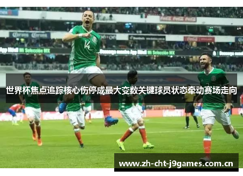 世界杯焦点追踪核心伤停成最大变数关键球员状态牵动赛场走向